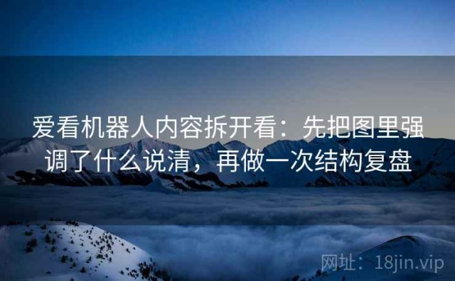 爱看机器人内容拆开看：先把图里强调了什么说清，再做一次结构复盘