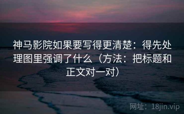 神马影院如果要写得更清楚：得先处理图里强调了什么（方法：把标题和正文对一对）