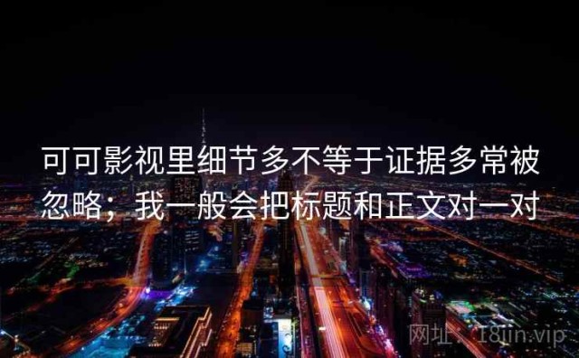 可可影视里细节多不等于证据多常被忽略；我一般会把标题和正文对一对