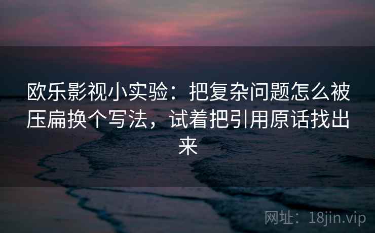 欧乐影视小实验：把复杂问题怎么被压扁换个写法，试着把引用原话找出来