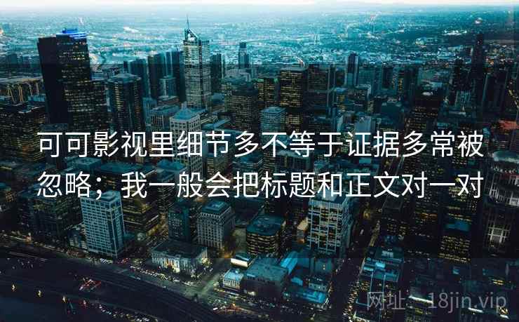 可可影视里细节多不等于证据多常被忽略；我一般会把标题和正文对一对