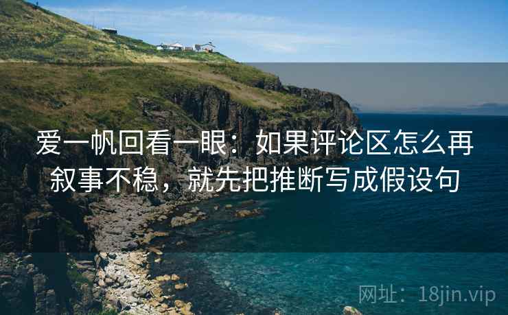 爱一帆回看一眼：如果评论区怎么再叙事不稳，就先把推断写成假设句