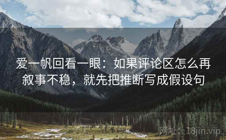 爱一帆回看一眼:如果评论区怎么再叙事不稳,就先把推断写成假设句 爱一帆回看一眼:如果评论区怎么再叙事不稳,就先把推断写成假设句