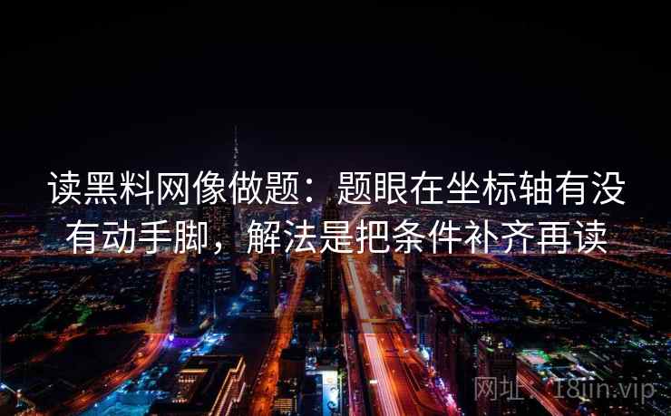 读黑料网像做题:题眼在坐标轴有没有动手脚,解法是把条件补齐再读 读黑料网像做题:题眼在坐标轴有没有动手脚,解法是把条件补齐再读