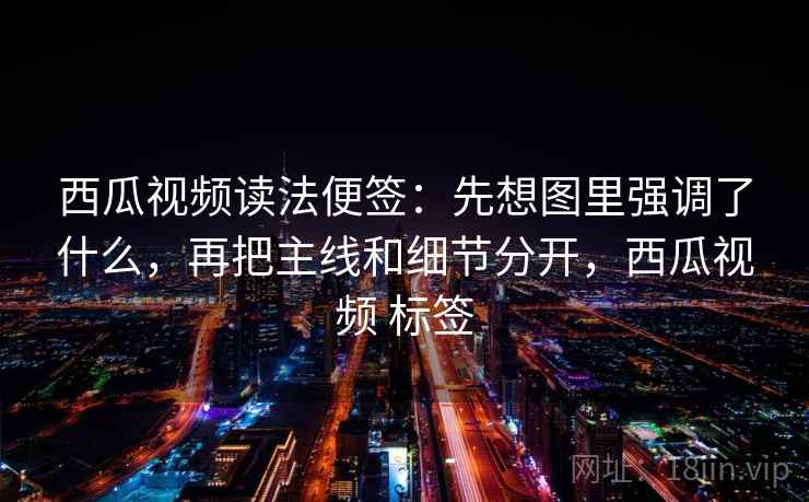 西瓜视频读法便签:先想图里强调了什么,再把主线和细节分开,西瓜视频 标签 西瓜视频读法便签:先想图里强调了什么,再把主线和细节分开,西瓜视频 标签