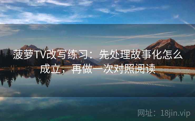 菠萝TV改写练习:先处理故事化怎么成立,再做一次对照阅读 菠萝TV改写练习:先处理故事化怎么成立,再做一次对照阅读