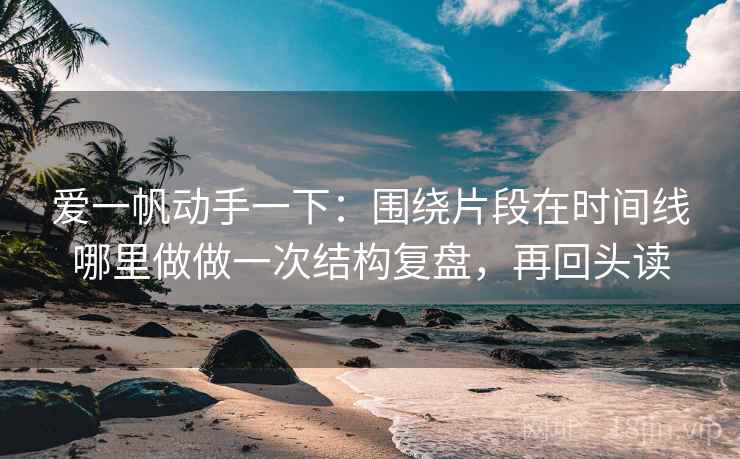 爱一帆动手一下:围绕片段在时间线哪里做做一次结构复盘,再回头读 爱一帆动手一下:围绕片段在时间线哪里做做一次结构复盘,再回头读