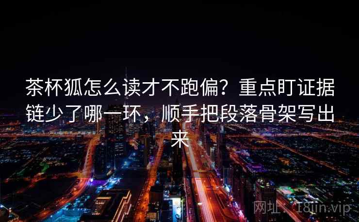 茶杯狐怎么读才不跑偏?重点盯证据链少了哪一环,顺手把段落骨架写出来 茶杯狐怎么读才不跑偏?重点盯证据链少了哪一环,顺手把段落骨架写出来