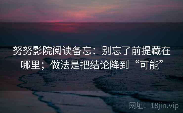 努努影院阅读备忘:别忘了前提藏在哪里;做法是把结论降到“可能” 努努影院阅读备忘:别忘了前提藏在哪里;做法是把结论降到“可能”