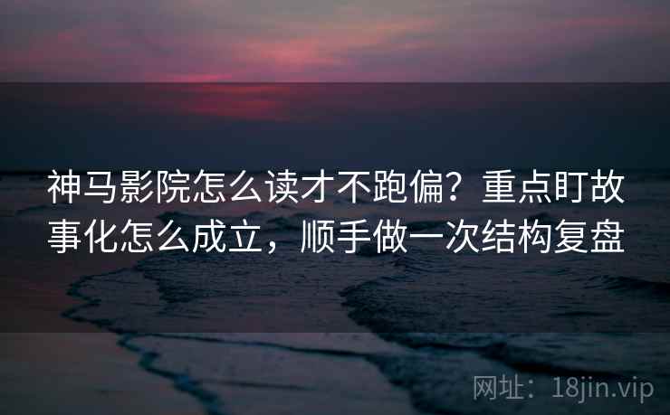 神马影院怎么读才不跑偏？重点盯故事化怎么成立，顺手做一次结构复盘