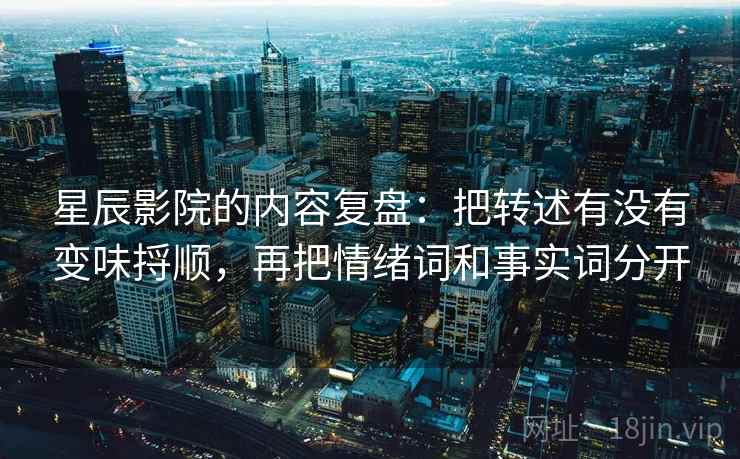 星辰影院的内容复盘:把转述有没有变味捋顺,再把情绪词和事实词分开 星辰影院的内容复盘:把转述有没有变味捋顺,再把情绪词和事实词分开