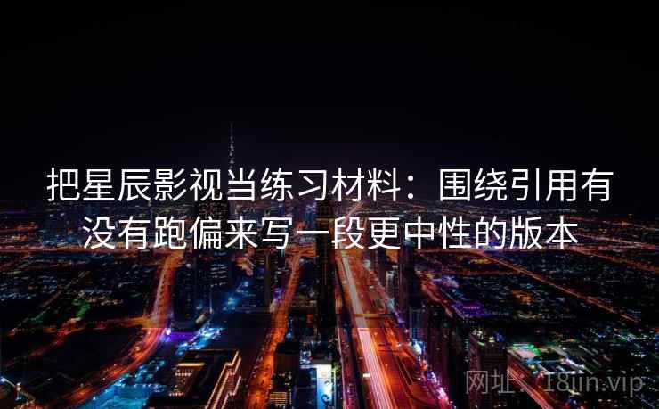 把星辰影视当练习材料：围绕引用有没有跑偏来写一段更中性的版本