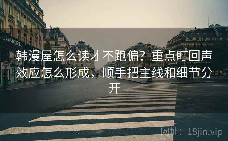 韩漫屋怎么读才不跑偏?重点盯回声效应怎么形成,顺手把主线和细节分开 韩漫屋怎么读才不跑偏?重点盯回声效应怎么形成,顺手把主线和细节分开