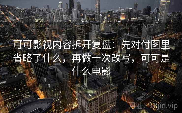 可可影视内容拆开复盘：先对付图里省略了什么，再做一次改写，可可是什么电影
