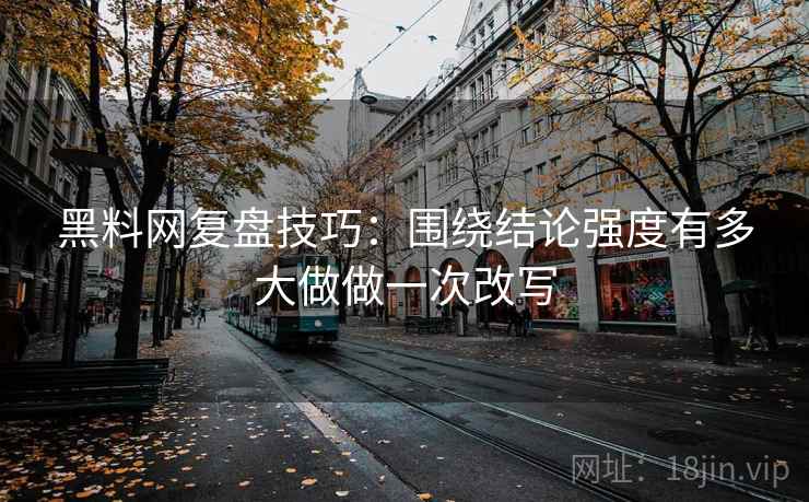 黑料网复盘技巧：围绕结论强度有多大做做一次改写