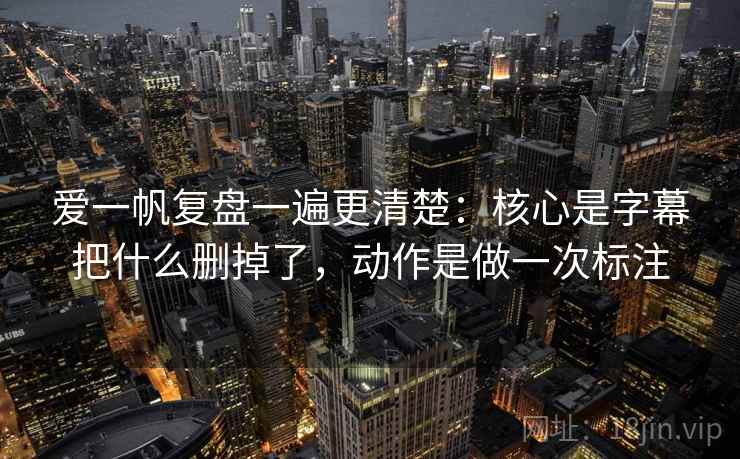 爱一帆复盘一遍更清楚:核心是字幕把什么删掉了,动作是做一次标注 爱一帆复盘一遍更清楚:核心是字幕把什么删掉了,动作是做一次标注