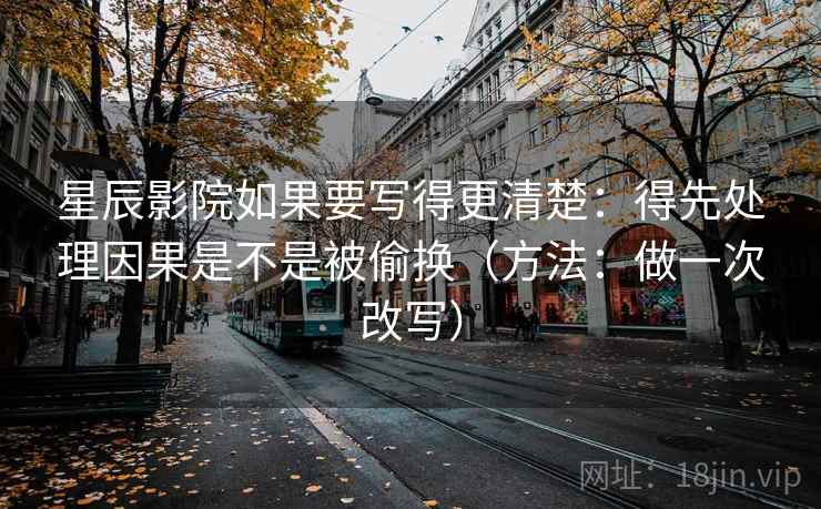 星辰影院如果要写得更清楚:得先处理因果是不是被偷换(方法:做一次改写) 星辰影院如果要写得更清楚:得先处理因果是不是被偷换(方法:做一次改写)