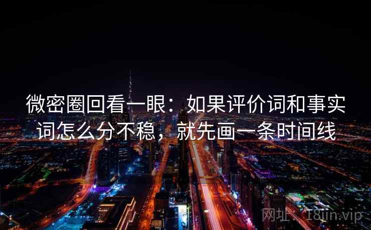 微密圈回看一眼：如果评价词和事实词怎么分不稳，就先画一条时间线