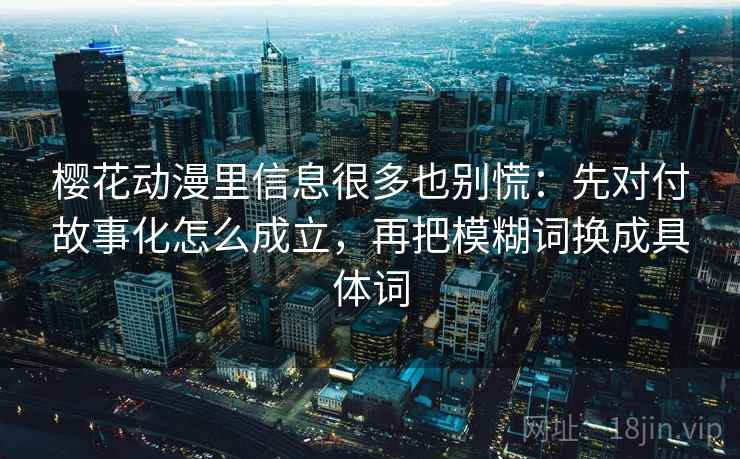 樱花动漫里信息很多也别慌:先对付故事化怎么成立,再把模糊词换成具体词 樱花动漫里信息很多也别慌:先对付故事化怎么成立,再把模糊词换成具体词