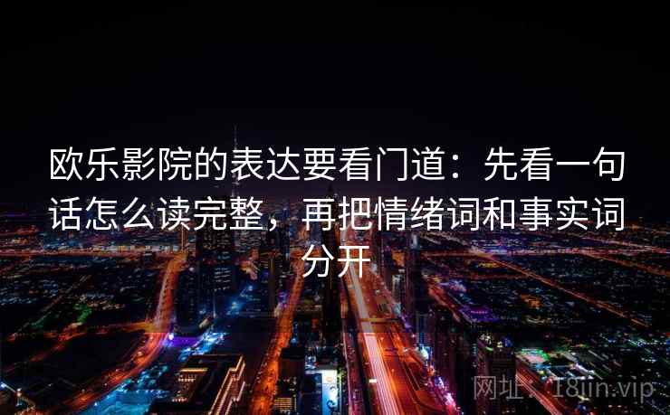 欧乐影院的表达要看门道:先看一句话怎么读完整,再把情绪词和事实词分开 欧乐影院的表达要看门道:先看一句话怎么读完整,再把情绪词和事实词分开
