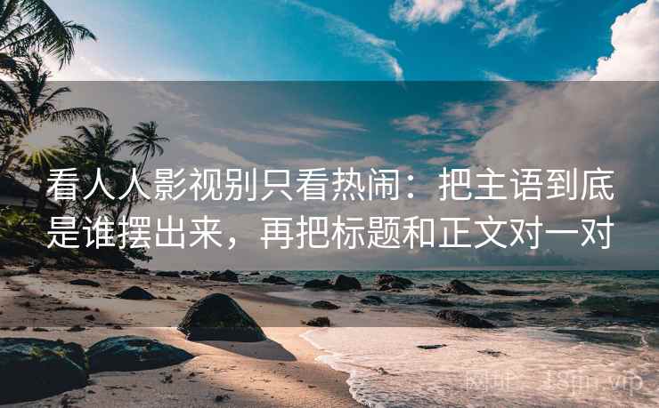 看人人影视别只看热闹:把主语到底是谁摆出来,再把标题和正文对一对 看人人影视别只看热闹:把主语到底是谁摆出来,再把标题和正文对一对