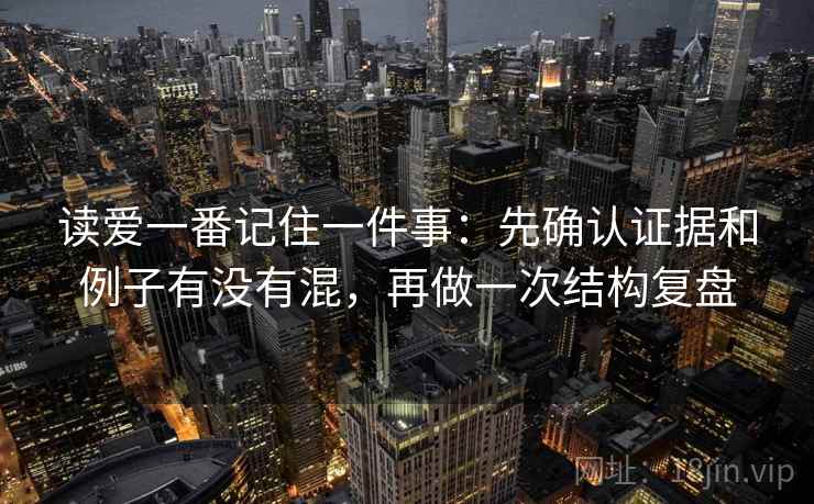 读爱一番记住一件事：先确认证据和例子有没有混，再做一次结构复盘