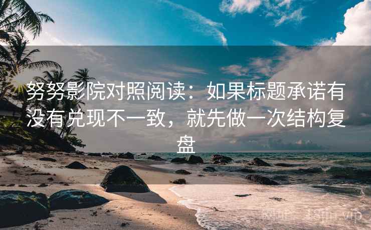 努努影院对照阅读：如果标题承诺有没有兑现不一致，就先做一次结构复盘