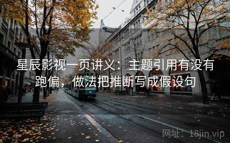 星辰影视一页讲义：主题引用有没有跑偏，做法把推断写成假设句
